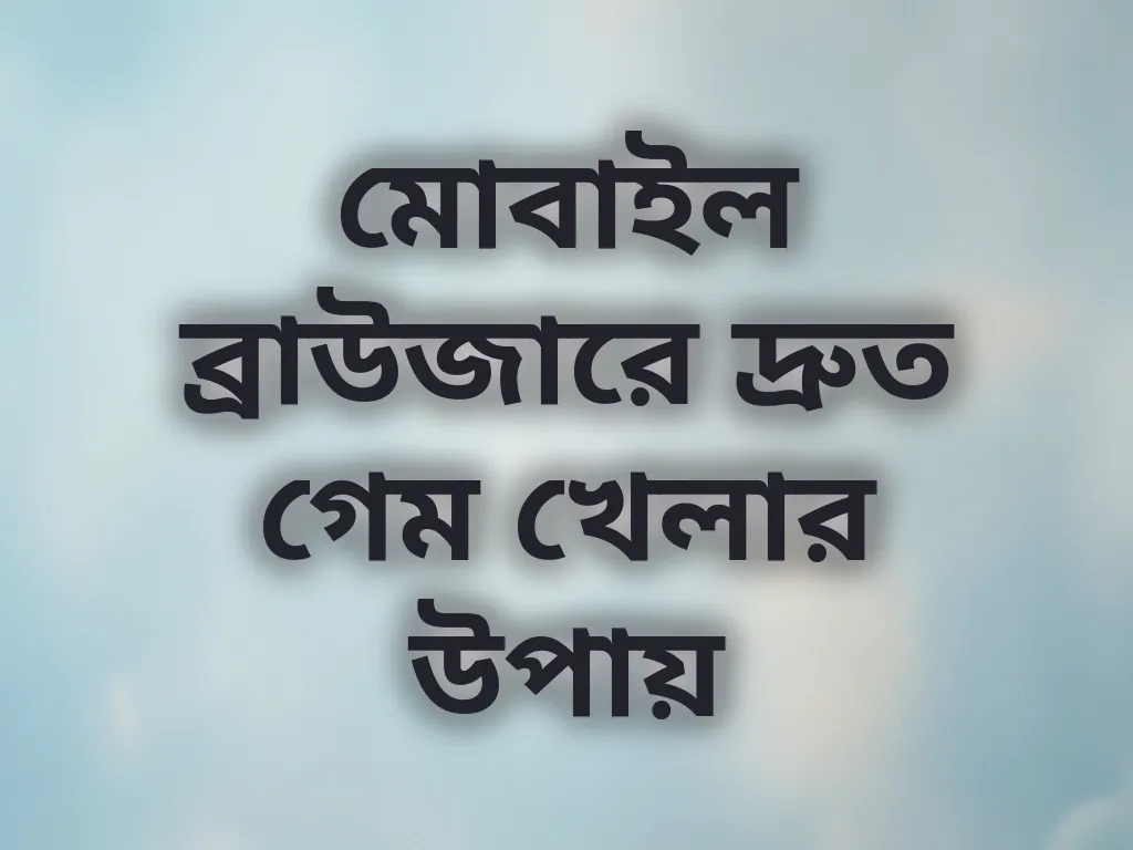 মোবাইল ব্রাউজারে দ্রুত গেম খেলার উপায়